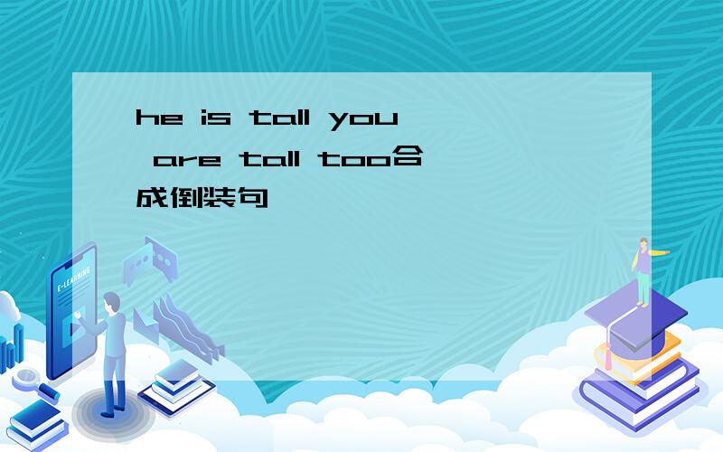 he is tall you are tall too合成倒装句