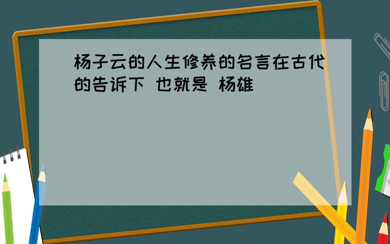杨子云的人生修养的名言在古代的告诉下 也就是 杨雄