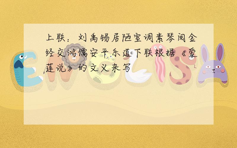 上联：刘禹锡居陋室调素琴阅金经交鸿儒安平乐道下联根据《爱莲说》的文义来写