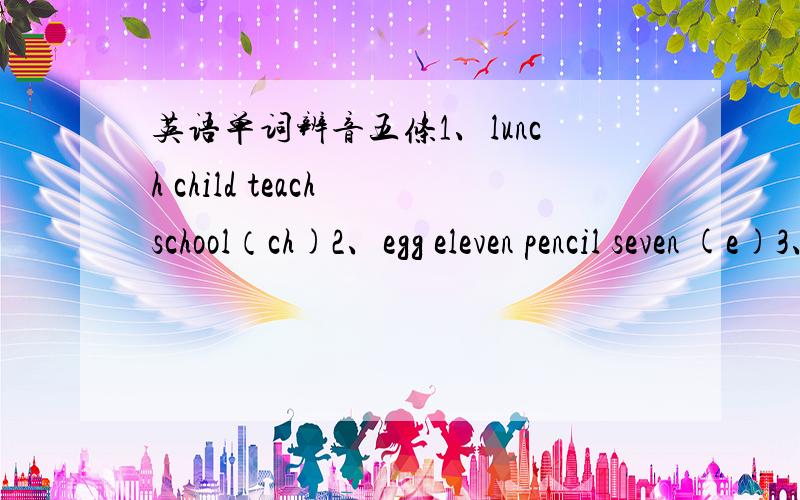 英语单词辨音五条1、lunch child teach school（ch)2、egg eleven pencil seven (e)3、played helped looked jumped (ed)4、think mouth this three(th)5、have cake same take(a)