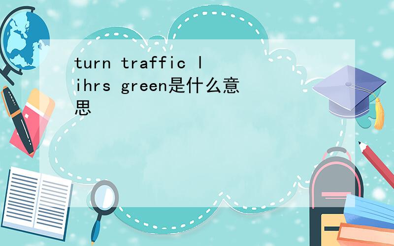 turn traffic lihrs green是什么意思