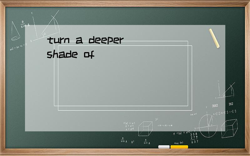 turn a deeper shade of