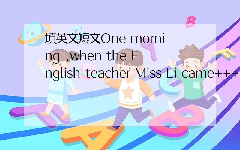 填英文短文One morning ,when the English teacher Miss Li came+++the classroom,she +++ Bill was not here.Before the teacher asked ___ Bill was.Tom stood up and ___ her that Bill was ill athome.As soon as the school ___over,the teacher ___ to see B