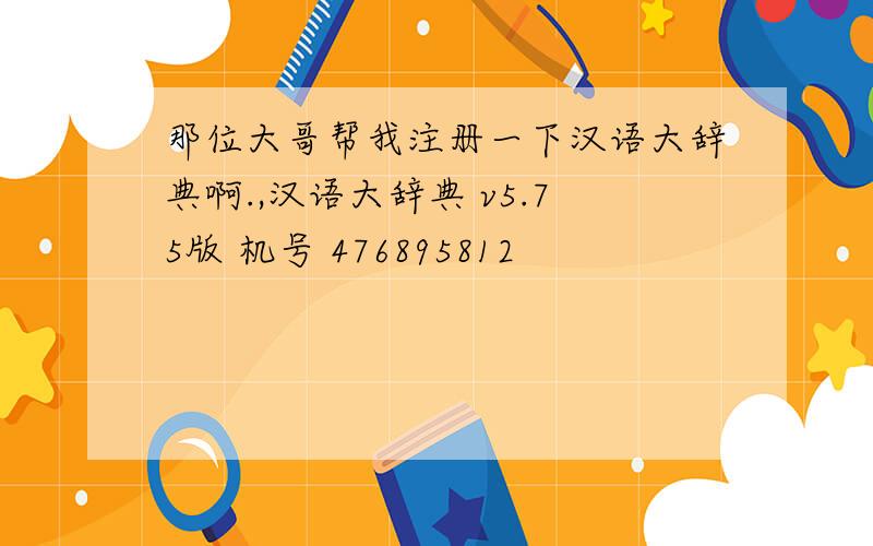 那位大哥帮我注册一下汉语大辞典啊.,汉语大辞典 v5.75版 机号 476895812