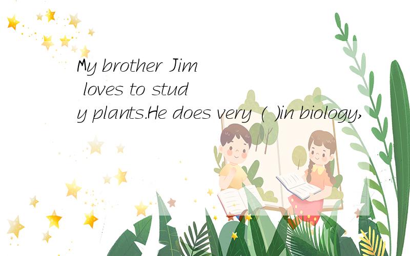 My brother Jim loves to study plants.He does very ( )in biology,