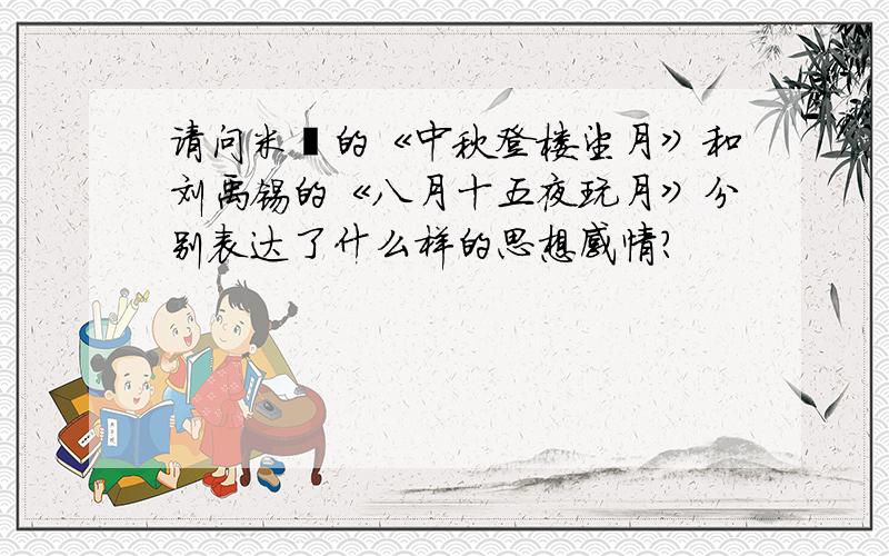 请问米芾的《中秋登楼望月》和刘禹锡的《八月十五夜玩月》分别表达了什么样的思想感情?