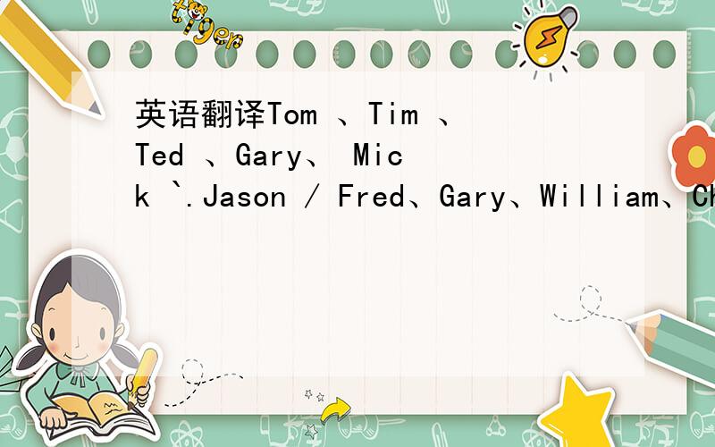 英语翻译Tom 、Tim 、Ted 、Gary、 Mick `.Jason / Fred、Gary、William、Charles、Michael、Karl /Jason.RJACK / florida