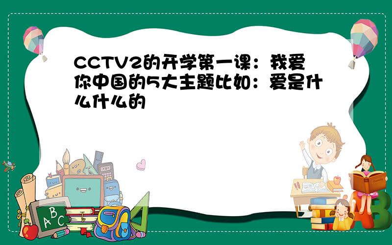 CCTV2的开学第一课：我爱你中国的5大主题比如：爱是什么什么的