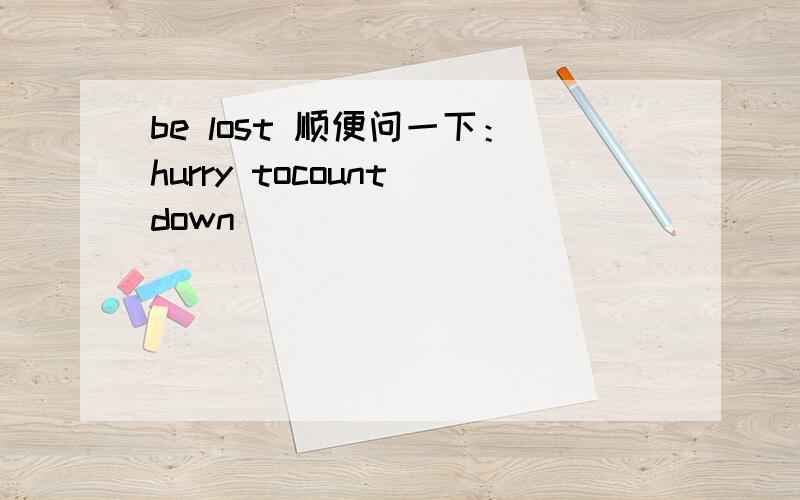 be lost 顺便问一下：hurry tocount down