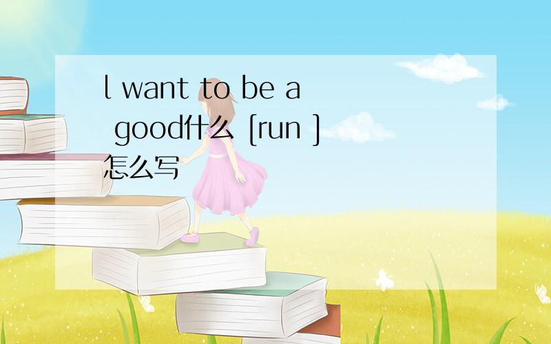 l want to be a good什么 [run ]怎么写