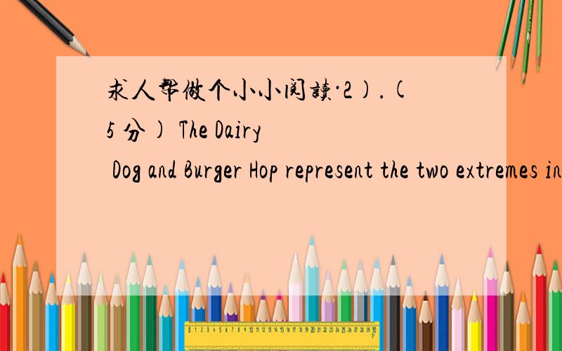 求人帮做个小小阅读·2).(5 分) The Dairy Dog and Burger Hop represent the two extremes in American fast-food restaurants.The difference in the service of the two is striking.When customers walk in the Dairy Dog,they are greeted by a smiling