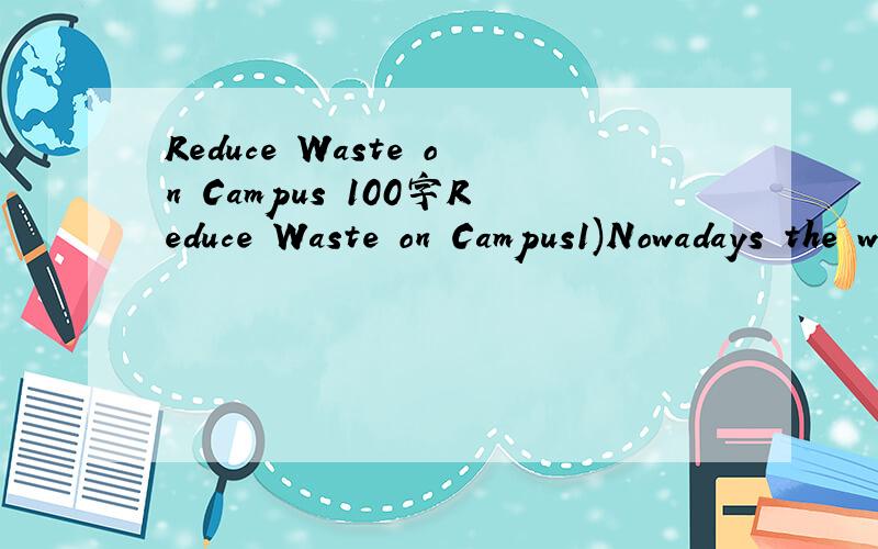 Reduce Waste on Campus 100字Reduce Waste on Campus1)Nowadays the waste on campus has become more and more serious……2)The negative effects of waste……3)What will you do……