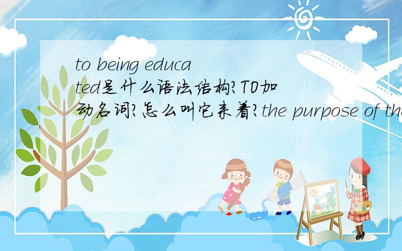 to being educated是什么语法结构?TO加动名词?怎么叫它来着?the purpose of the university is to harvest knowledge and to being educated