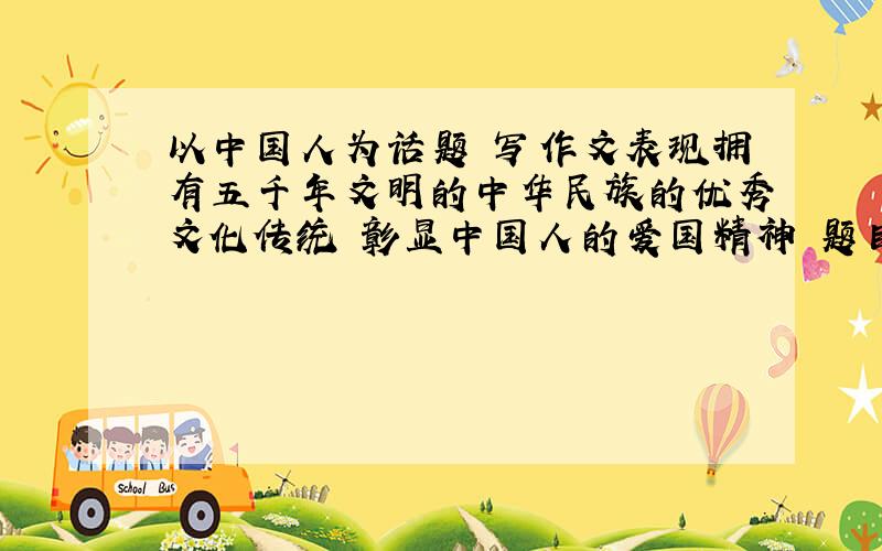 以中国人为话题 写作文表现拥有五千年文明的中华民族的优秀文化传统 彰显中国人的爱国精神 题目自拟 体裁不限