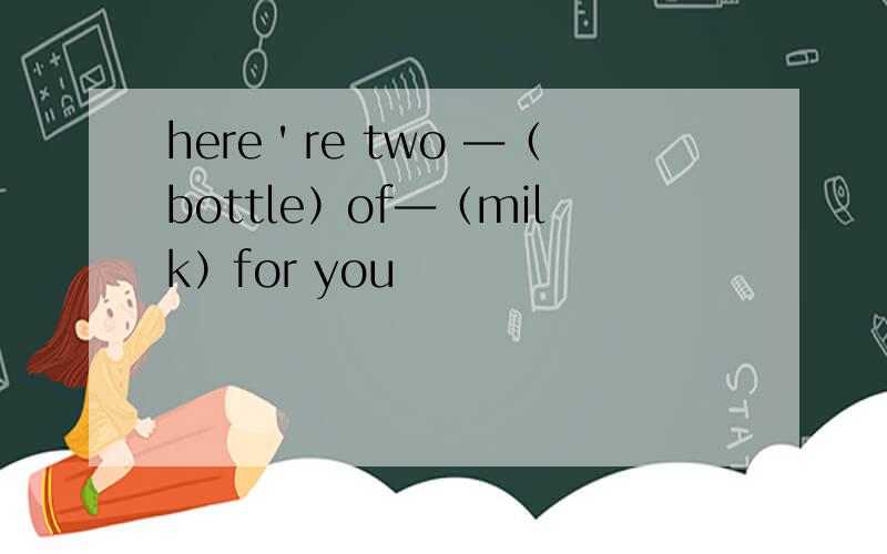 here＇re two ―（bottle）of―（milk）for you