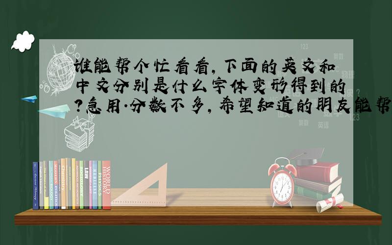 谁能帮个忙看看,下面的英文和中文分别是什么字体变形得到的?急用.分数不多,希望知道的朋友能帮一下,可能把图放大了,看不清楚.小图是这样的