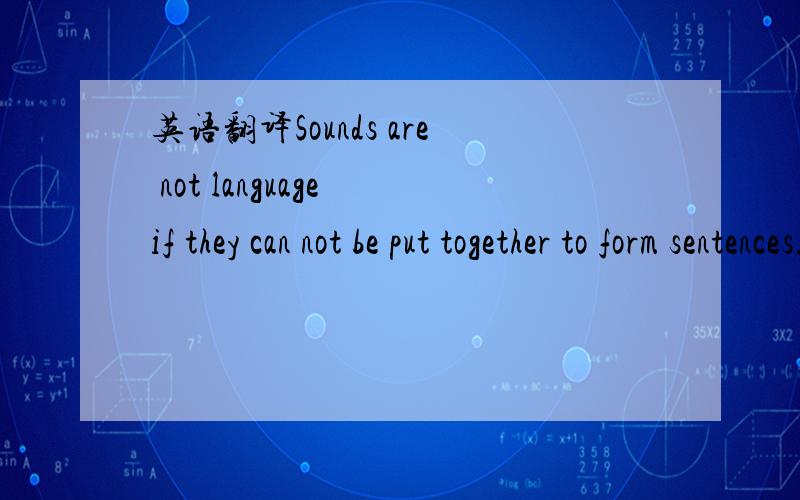 英语翻译Sounds are not language if they can not be put together to form sentences.请帮忙翻译,