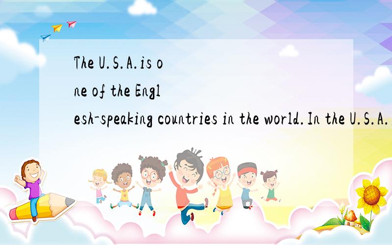 The U.S.A.is one of the Englesh-speaking countries in the world.In the U.S.A.,people speak English.People in the U.K,Australia,Canada and New Zealand also speak English,But American English is different from the English in the U.K.,or in Australia,fo