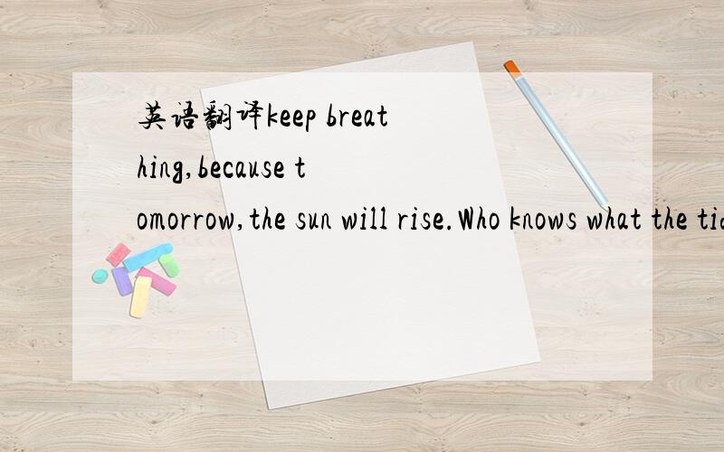 英语翻译keep breathing,because tomorrow,the sun will rise.Who knows what the tide could bring