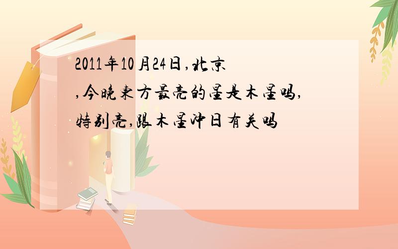 2011年10月24日,北京,今晚东方最亮的星是木星吗,特别亮,跟木星冲日有关吗