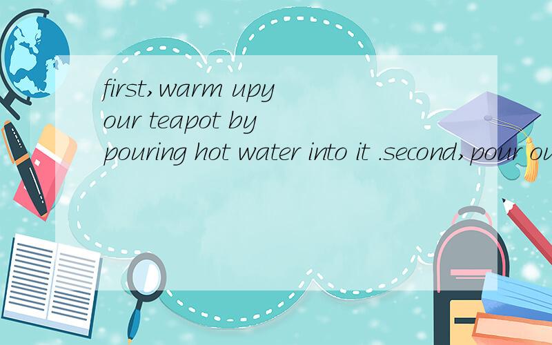 first,warm upyour teapot by pouring hot water into it .second,pour out the water and put tea in it.