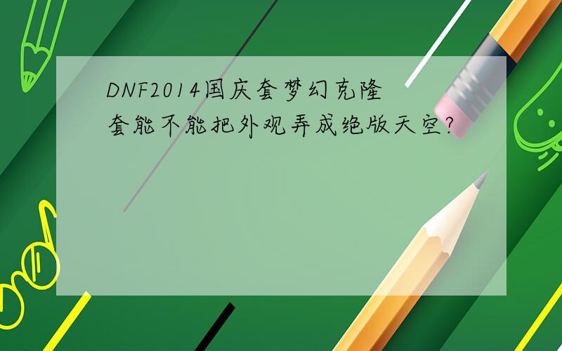 DNF2014国庆套梦幻克隆套能不能把外观弄成绝版天空?