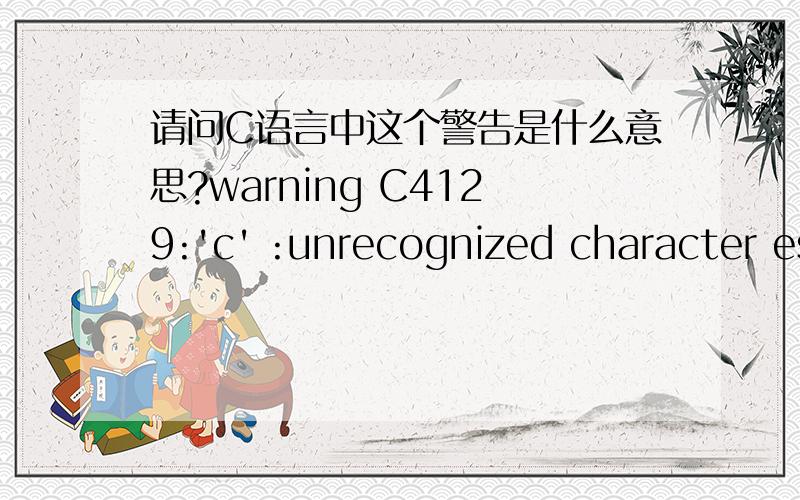 请问C语言中这个警告是什么意思?warning C4129:'c' :unrecognized character escape sequence