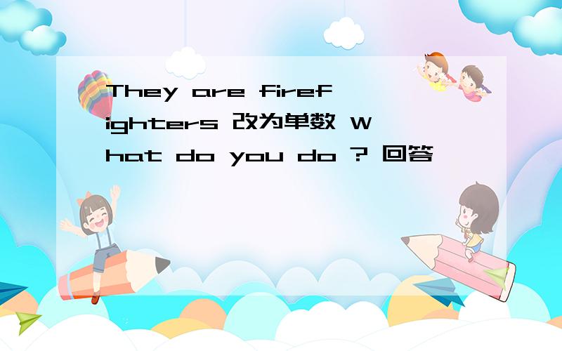 They are firefighters 改为单数 What do you do ? 回答