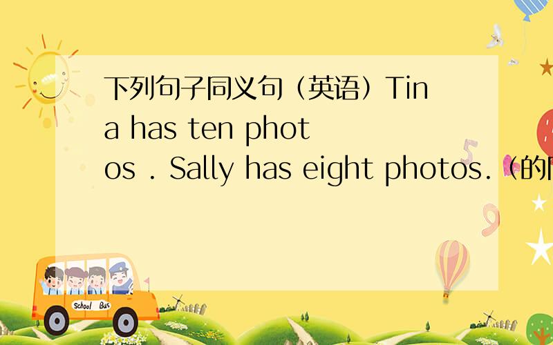 下列句子同义句（英语）Tina has ten photos . Sally has eight photos.（的同义句 )=Tina has ___ photos ___ Sally. That box is lighter than this one.(有关比较级）=This box is ___ ___ that one.