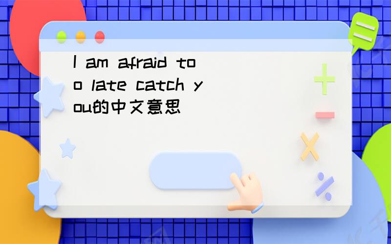 I am afraid too late catch you的中文意思