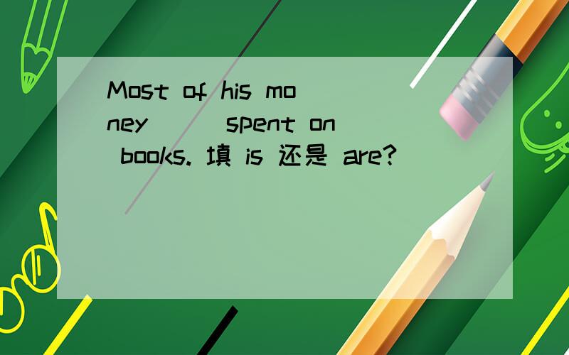 Most of his money___spent on books. 填 is 还是 are?