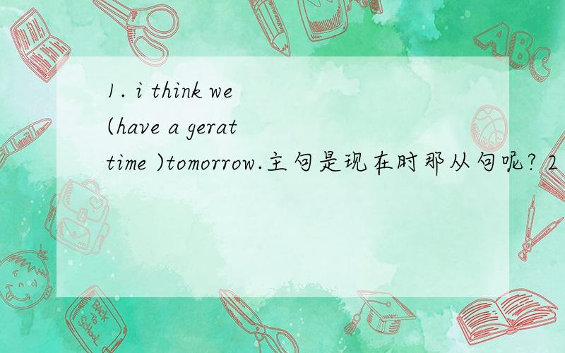 1. i think we (have a gerat time )tomorrow.主句是现在时那从句呢? 2 he (say to oneself ),