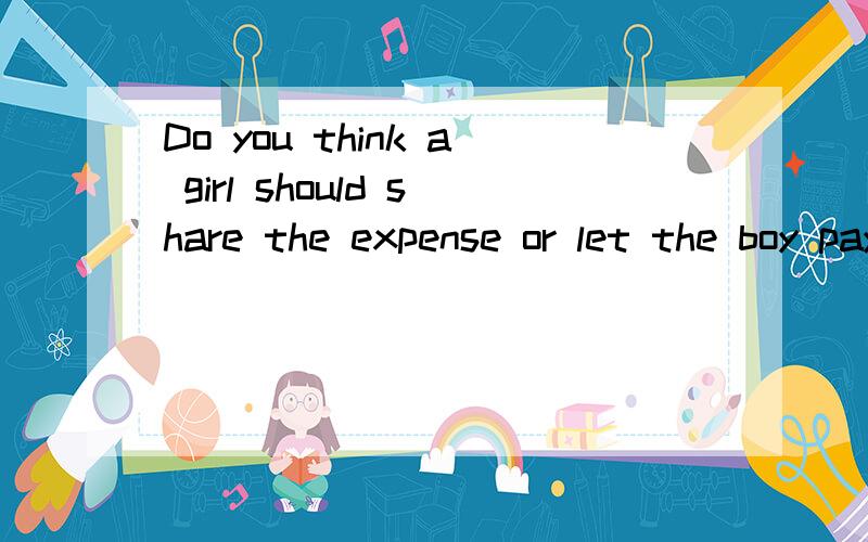 Do you think a girl should share the expense or let the boy pay the bill?