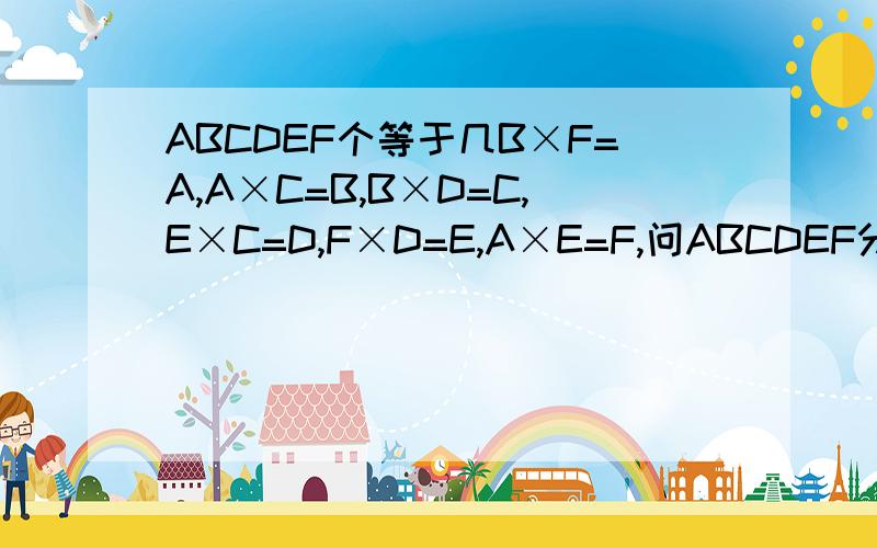 ABCDEF个等于几B×F=A,A×C=B,B×D=C,E×C=D,F×D=E,A×E=F,问ABCDEF分别表示几?