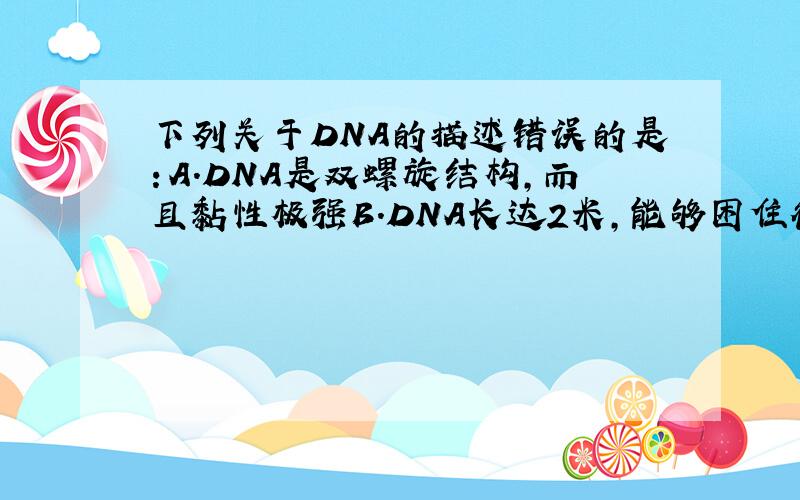 下列关于DNA的描述错误的是：A.DNA是双螺旋结构,而且黏性极强B.DNA长达2米,能够困住微生物C.DNA是遗传基因的载体,
