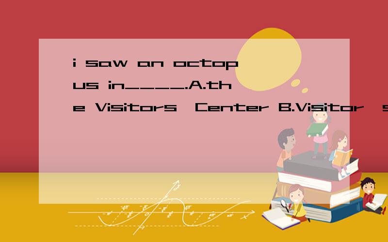 i saw an octopus in____.A.the Visitors'Center B.Visitor's Center C.the Visitor's Center