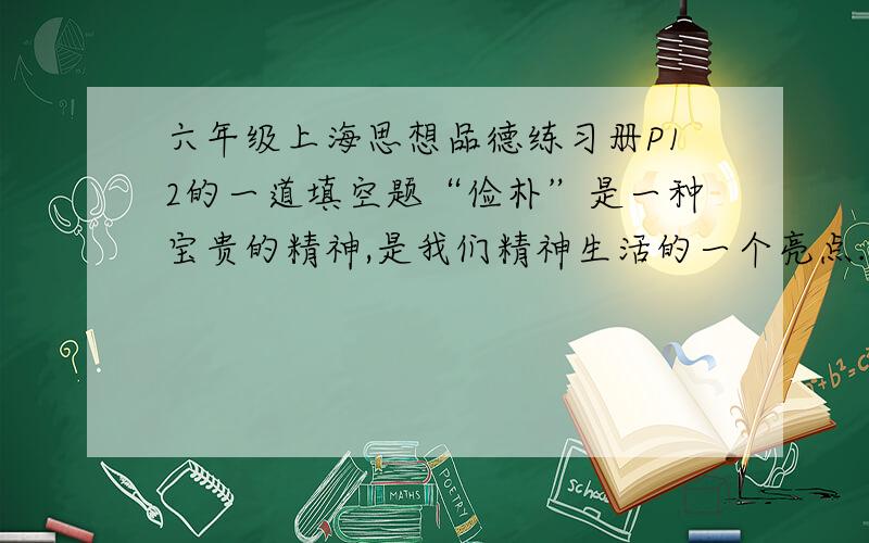 六年级上海思想品德练习册P12的一道填空题“俭朴”是一种宝贵的精神,是我们精神生活的一个亮点.生活中俭朴的表现是：消费时要_____；穿着上保持____；思想上____.