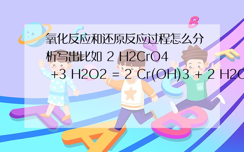氧化反应和还原反应过程怎么分析写出比如 2 H2CrO4 +3 H2O2 = 2 Cr(OH)3 + 2 H2O +3 O2（气体符号）还原反应的过程为 H2CrO4 + 3 e- + 2 H20 → Cr(OH)3 + 3 OH-氧化反应的过程为 H2O2 - 2 e- + 6 OH- → 3 O2(气体符号
