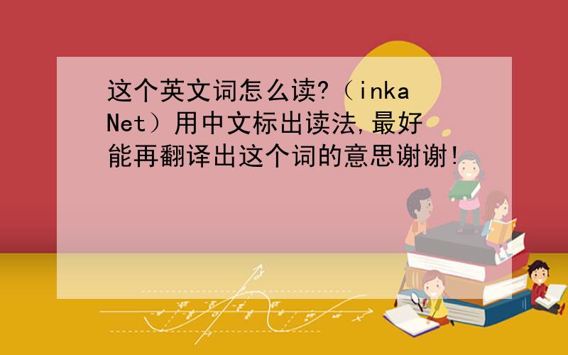 这个英文词怎么读?（inkaNet）用中文标出读法,最好能再翻译出这个词的意思谢谢!