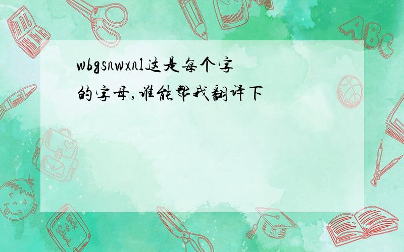 wbgsnwxnl这是每个字的字母,谁能帮我翻译下