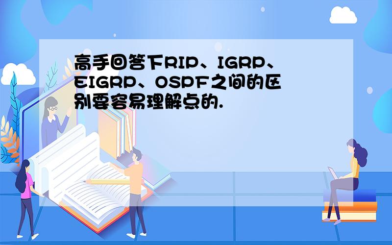 高手回答下RIP、IGRP、EIGRP、OSPF之间的区别要容易理解点的.