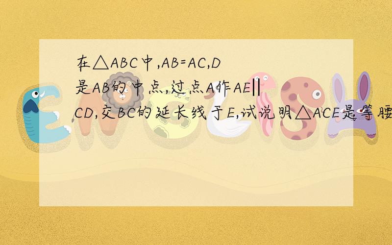 在△ABC中,AB=AC,D是AB的中点,过点A作AE‖CD,交BC的延长线于E,试说明△ACE是等腰三角形的理由