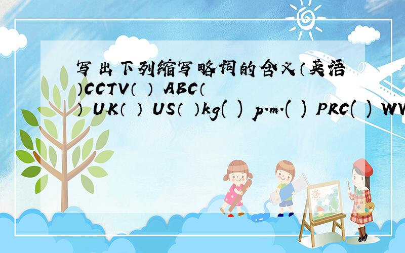 写出下列缩写略词的含义（英语）CCTV（ ） ABC（ ） UK（ ） US（ ）kg( ) p.m.( ) PRC( ) WWW( ) Mon.( ) IQ( ) CD( ) MTV( )