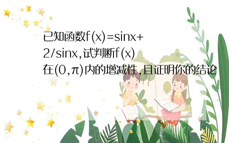 已知函数f(x)=sinx+2/sinx,试判断f(x)在(0,π)内的增减性,且证明你的结论
