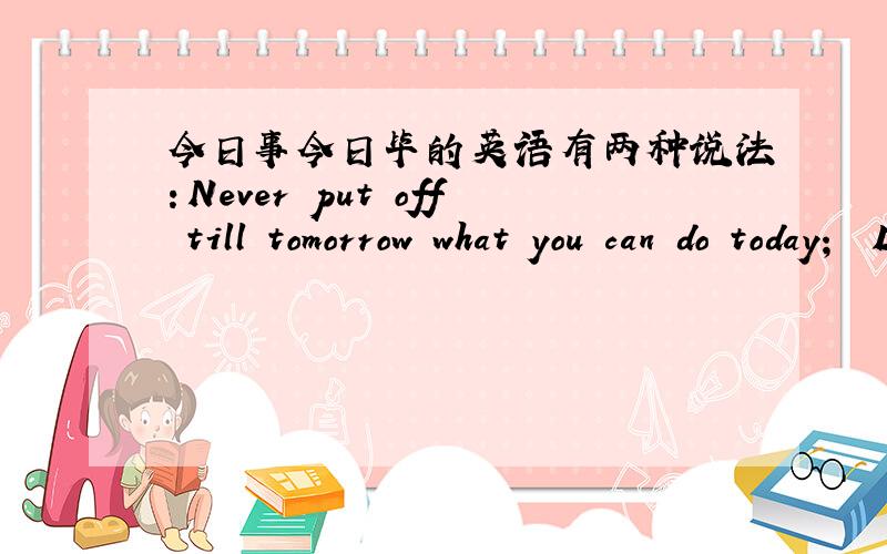 今日事今日毕的英语有两种说法：Never put off till tomorrow what you can do today;  Don't put off till tomorrow what should be done today. 哪种说法更好?更有水平?