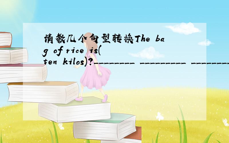 请教几个句型转换The bag of rice is( ten kilos)?________ _________ _________the bag of rice I think Chinese food is (very nice)?His house is (very big).I want to buy (three kilos) of meat.His uncle is a businessman.