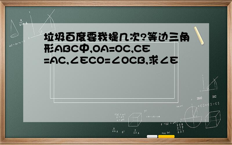 垃圾百度要我提几次?等边三角形ABC中,OA=OC,CE=AC,∠ECO=∠OCB,求∠E