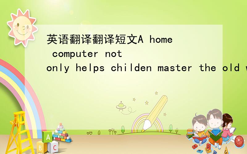 英语翻译翻译短文A home computer not only helps childen master the old ways of learning ………………