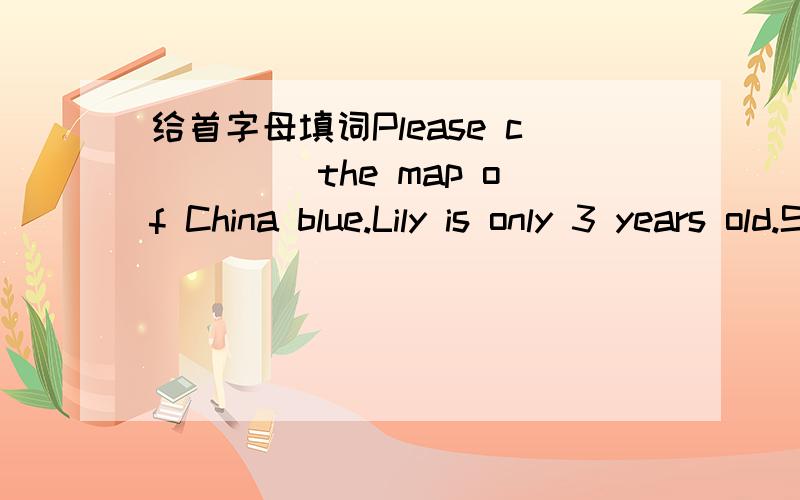 给首字母填词Please c____ the map of China blue.Lily is only 3 years old.She can't c___ from 1 to 100.Bob is 13.He syudies in a m___ school.C____ Day is for all the children.It's 7 o'clock now.I g____ Father is back.