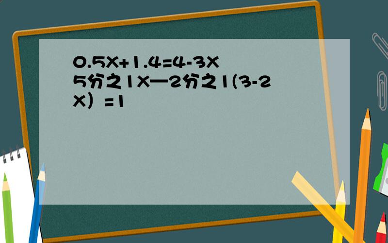 0.5X+1.4=4-3X 5分之1X—2分之1(3-2X）=1